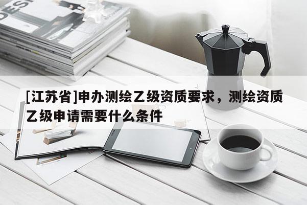 [江蘇省]申辦測繪乙級資質(zhì)要求，測繪資質(zhì)乙級申請需要什么條件