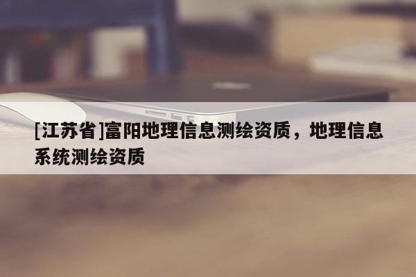 [江蘇省]富陽地理信息測(cè)繪資質(zhì)，地理信息系統(tǒng)測(cè)繪資質(zhì)