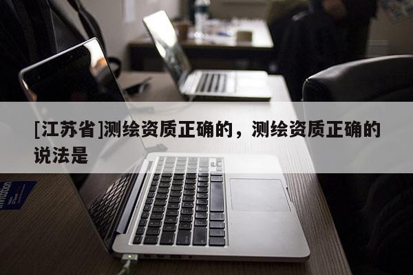[江蘇省]測繪資質(zhì)正確的，測繪資質(zhì)正確的說法是