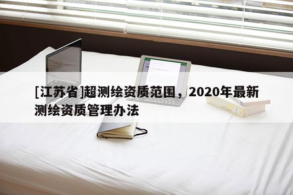 [江蘇省]超測(cè)繪資質(zhì)范圍，2020年最新測(cè)繪資質(zhì)管理辦法