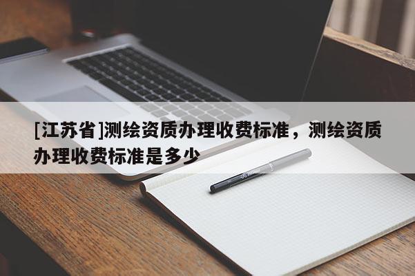 [江蘇省]測繪資質(zhì)辦理收費標(biāo)準(zhǔn)，測繪資質(zhì)辦理收費標(biāo)準(zhǔn)是多少