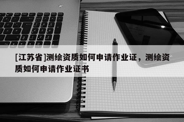 [江蘇省]測(cè)繪資質(zhì)如何申請(qǐng)作業(yè)證，測(cè)繪資質(zhì)如何申請(qǐng)作業(yè)證書