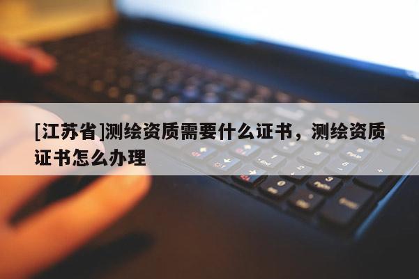 [江蘇省]測(cè)繪資質(zhì)需要什么證書，測(cè)繪資質(zhì)證書怎么辦理