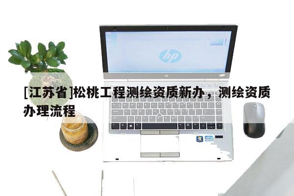 [江蘇省]松桃工程測繪資質(zhì)新辦，測繪資質(zhì)辦理流程