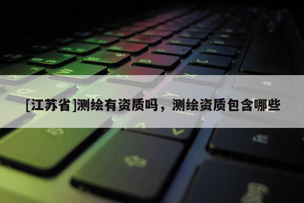 [江蘇省]測繪有資質(zhì)嗎，測繪資質(zhì)包含哪些