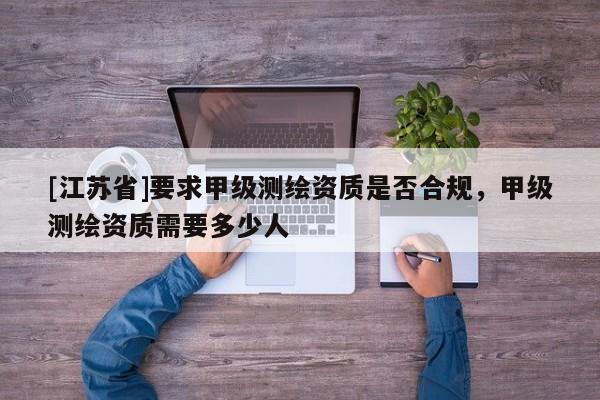 [江蘇省]要求甲級測繪資質(zhì)是否合規(guī)，甲級測繪資質(zhì)需要多少人