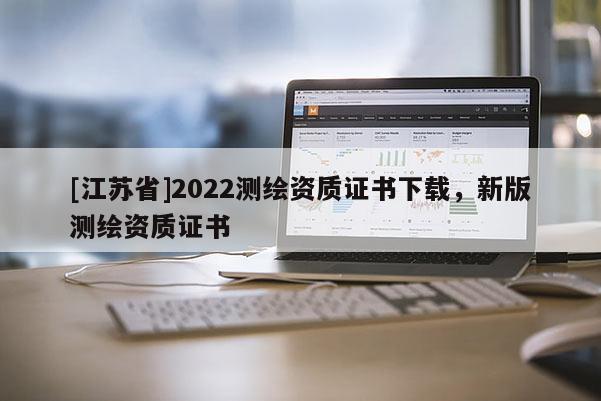 [江蘇省]2022測(cè)繪資質(zhì)證書下載，新版測(cè)繪資質(zhì)證書