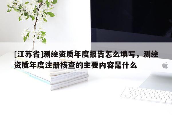 [江蘇省]測(cè)繪資質(zhì)年度報(bào)告怎么填寫，測(cè)繪資質(zhì)年度注冊(cè)核查的主要內(nèi)容是什么