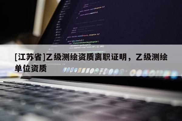 [江蘇省]乙級測繪資質(zhì)離職證明，乙級測繪單位資質(zhì)