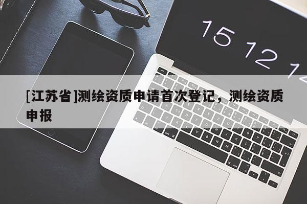 [江蘇省]測繪資質(zhì)申請首次登記，測繪資質(zhì)申報