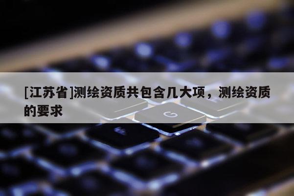 [江蘇省]測繪資質(zhì)共包含幾大項(xiàng)，測繪資質(zhì)的要求