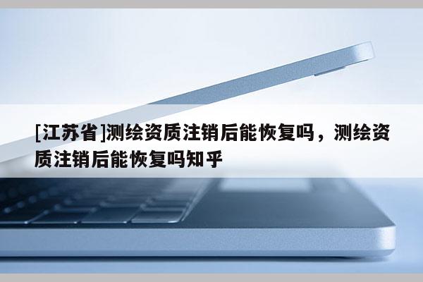 [江蘇省]測繪資質(zhì)注銷后能恢復(fù)嗎，測繪資質(zhì)注銷后能恢復(fù)嗎知乎