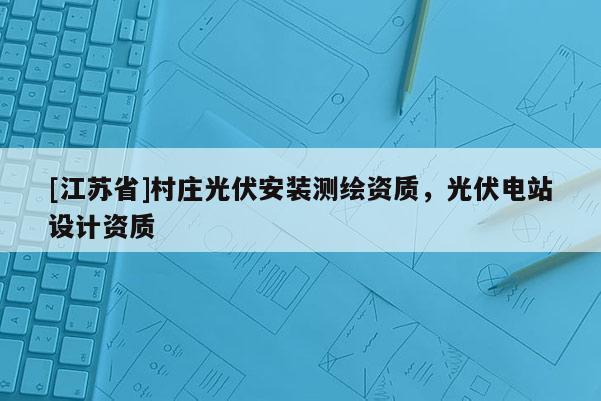 [江蘇省]村莊光伏安裝測繪資質(zhì)，光伏電站設(shè)計資質(zhì)