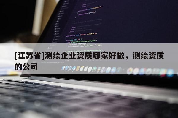 [江蘇省]測繪企業(yè)資質哪家好做，測繪資質的公司