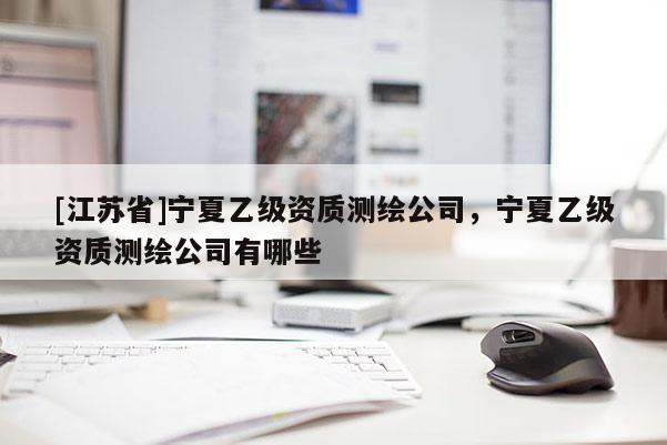 [江蘇省]寧夏乙級資質(zhì)測繪公司，寧夏乙級資質(zhì)測繪公司有哪些