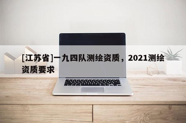 [江蘇省]一九四隊測繪資質(zhì)，2021測繪資質(zhì)要求