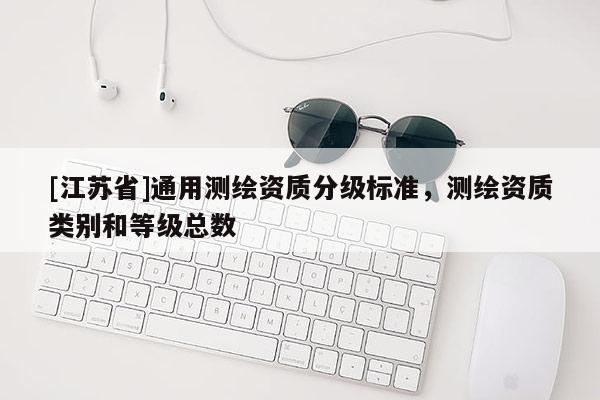 [江蘇省]通用測(cè)繪資質(zhì)分級(jí)標(biāo)準(zhǔn)，測(cè)繪資質(zhì)類(lèi)別和等級(jí)總數(shù)