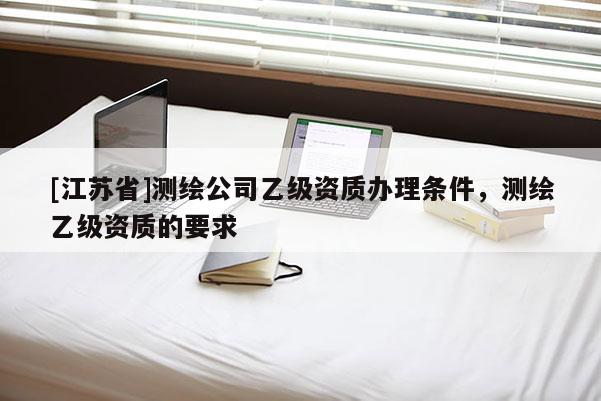 [江蘇省]測繪公司乙級資質(zhì)辦理條件，測繪乙級資質(zhì)的要求