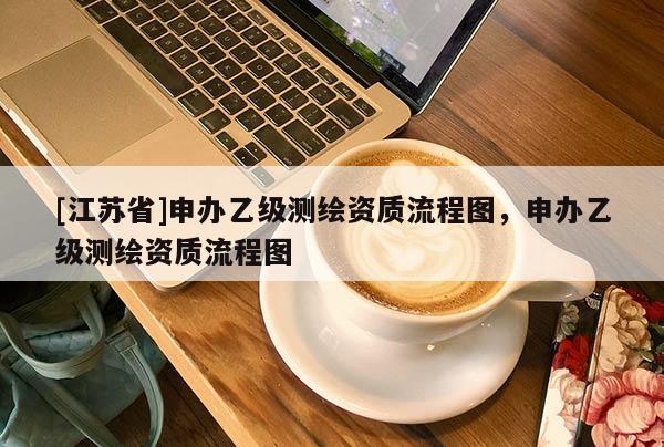 [江蘇省]申辦乙級測繪資質(zhì)流程圖，申辦乙級測繪資質(zhì)流程圖