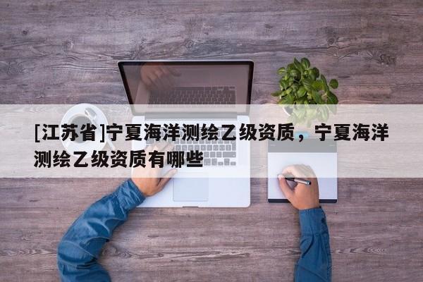 [江蘇省]寧夏海洋測繪乙級資質(zhì)，寧夏海洋測繪乙級資質(zhì)有哪些