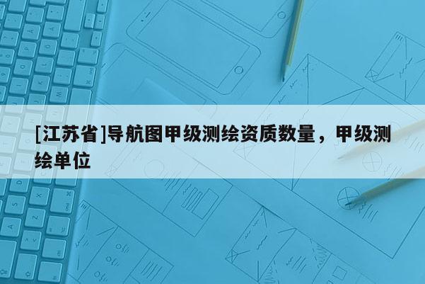 [江蘇省]導(dǎo)航圖甲級測繪資質(zhì)數(shù)量，甲級測繪單位
