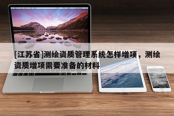 [江蘇省]測(cè)繪資質(zhì)管理系統(tǒng)怎樣增項(xiàng)，測(cè)繪資質(zhì)增項(xiàng)需要準(zhǔn)備的材料