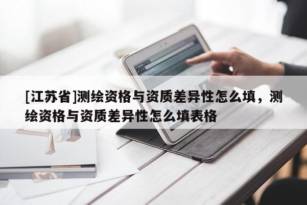 [江蘇省]測(cè)繪資格與資質(zhì)差異性怎么填，測(cè)繪資格與資質(zhì)差異性怎么填表格