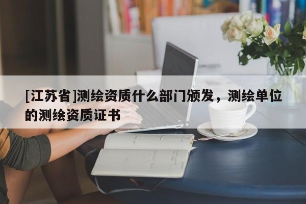 [江蘇省]測繪資質(zhì)什么部門頒發(fā)，測繪單位的測繪資質(zhì)證書