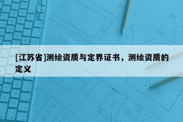 [江蘇省]測(cè)繪資質(zhì)與定界證書，測(cè)繪資質(zhì)的定義