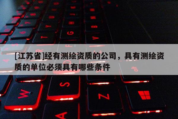 [江蘇省]經(jīng)有測(cè)繪資質(zhì)的公司，具有測(cè)繪資質(zhì)的單位必須具有哪些條件