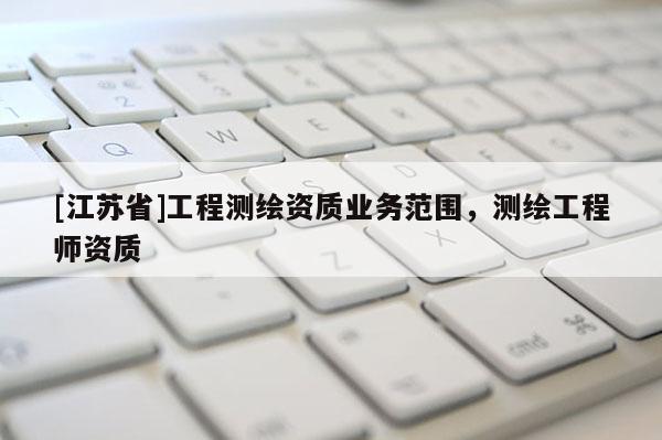 [江蘇省]工程測繪資質(zhì)業(yè)務(wù)范圍，測繪工程師資質(zhì)
