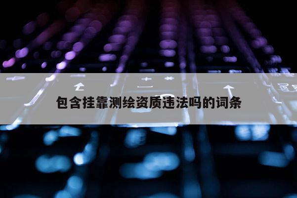 包含掛靠測繪資質(zhì)違法嗎的詞條