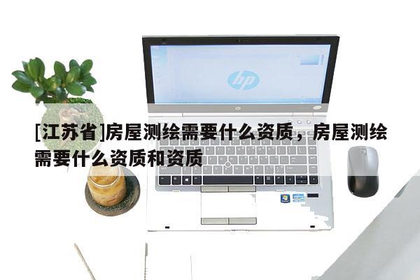 [江蘇省]房屋測繪需要什么資質(zhì)，房屋測繪需要什么資質(zhì)和資質(zhì)