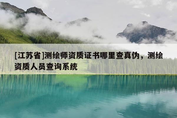 [江蘇省]測繪師資質(zhì)證書哪里查真?zhèn)危瑴y繪資質(zhì)人員查詢系統(tǒng)