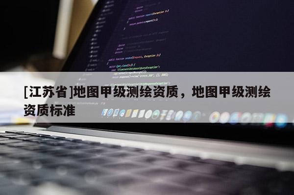 [江蘇省]地圖甲級(jí)測(cè)繪資質(zhì)，地圖甲級(jí)測(cè)繪資質(zhì)標(biāo)準(zhǔn)