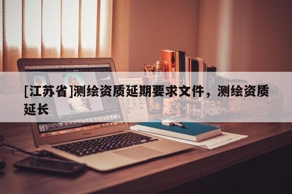 [江蘇省]測(cè)繪資質(zhì)延期要求文件，測(cè)繪資質(zhì)延長
