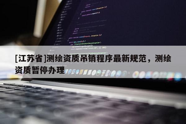 [江蘇省]測繪資質(zhì)吊銷程序最新規(guī)范，測繪資質(zhì)暫停辦理