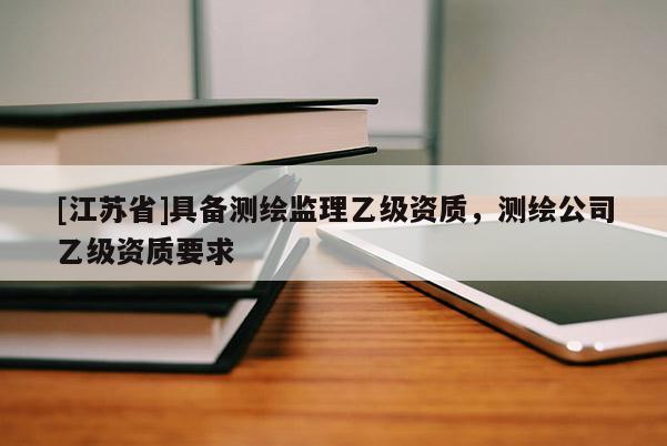 [江蘇省]具備測繪監(jiān)理乙級資質(zhì)，測繪公司乙級資質(zhì)要求