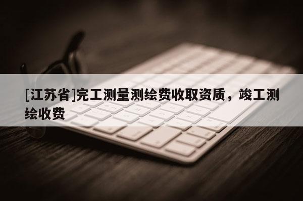 [江蘇省]完工測量測繪費(fèi)收取資質(zhì)，竣工測繪收費(fèi)