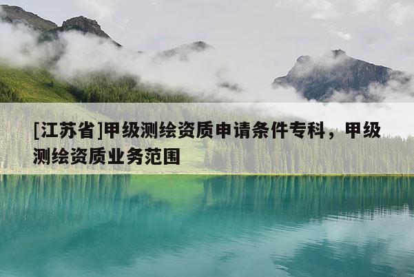 [江蘇省]甲級測繪資質(zhì)申請條件?？疲准墱y繪資質(zhì)業(yè)務(wù)范圍