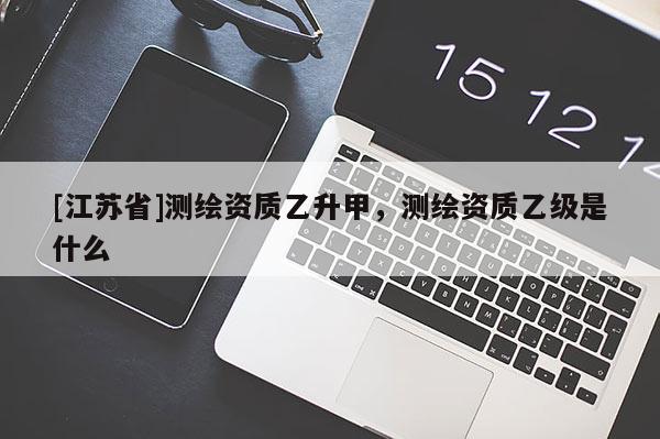 [江蘇省]測繪資質(zhì)乙升甲，測繪資質(zhì)乙級是什么