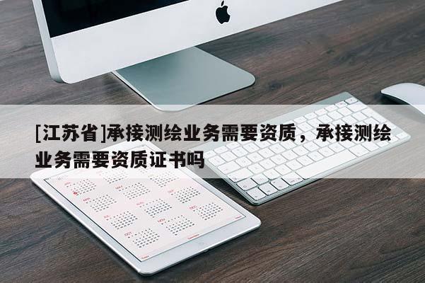 [江蘇省]承接測繪業(yè)務(wù)需要資質(zhì)，承接測繪業(yè)務(wù)需要資質(zhì)證書嗎