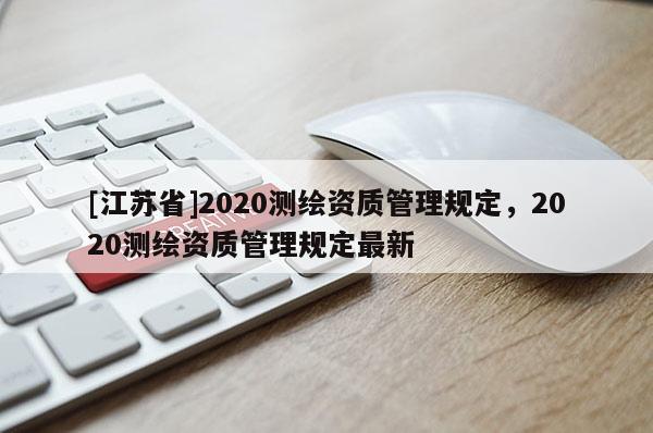 [江蘇省]2020測繪資質(zhì)管理規(guī)定，2020測繪資質(zhì)管理規(guī)定最新