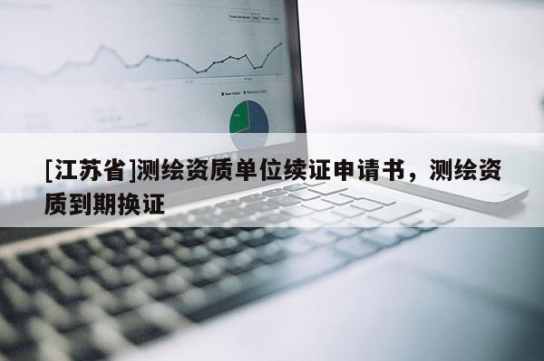 [江蘇省]測繪資質(zhì)單位續(xù)證申請書，測繪資質(zhì)到期換證