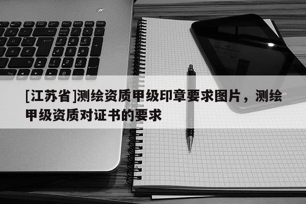 [江蘇省]測繪資質(zhì)甲級印章要求圖片，測繪甲級資質(zhì)對證書的要求
