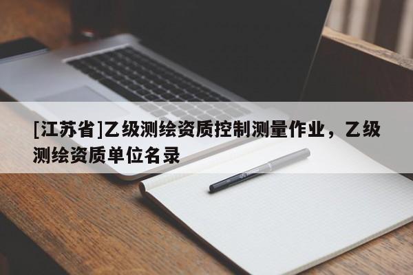 [江蘇省]乙級(jí)測(cè)繪資質(zhì)控制測(cè)量作業(yè)，乙級(jí)測(cè)繪資質(zhì)單位名錄
