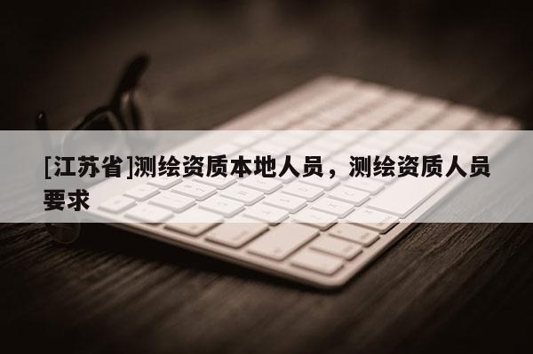 [江蘇省]測繪資質(zhì)本地人員，測繪資質(zhì)人員要求