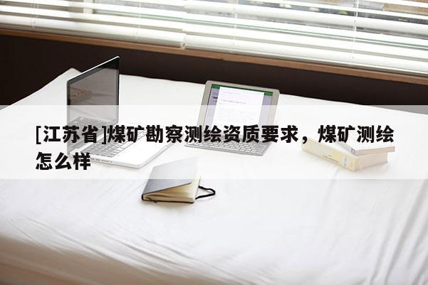 [江蘇省]煤礦勘察測繪資質(zhì)要求，煤礦測繪怎么樣