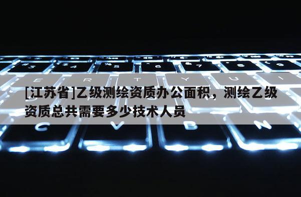 [江蘇省]乙級測繪資質(zhì)辦公面積，測繪乙級資質(zhì)總共需要多少技術(shù)人員