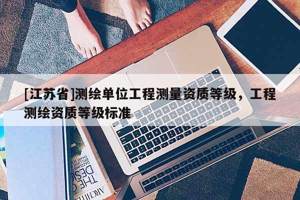 [江蘇省]測繪單位工程測量資質等級，工程測繪資質等級標準